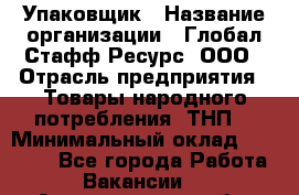 Упаковщик › Название организации ­ Глобал Стафф Ресурс, ООО › Отрасль предприятия ­ Товары народного потребления (ТНП) › Минимальный оклад ­ 45 000 - Все города Работа » Вакансии   . Архангельская обл.,Северодвинск г.